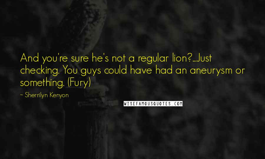 Sherrilyn Kenyon Quotes: And you're sure he's not a regular lion?...Just checking. You guys could have had an aneurysm or something. (Fury)