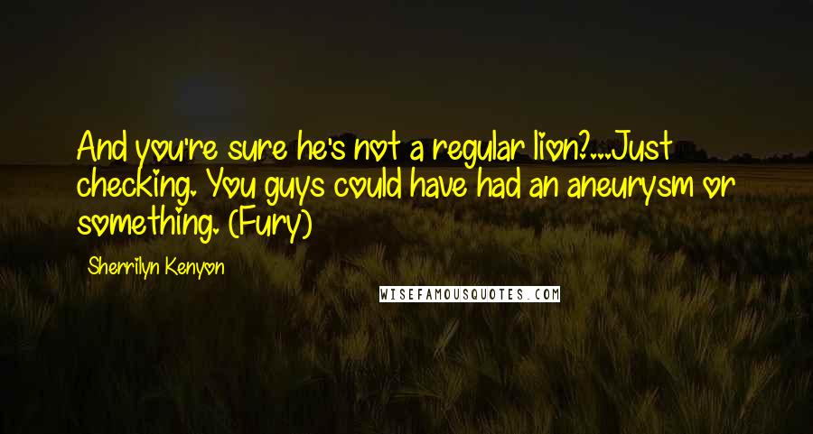 Sherrilyn Kenyon Quotes: And you're sure he's not a regular lion?...Just checking. You guys could have had an aneurysm or something. (Fury)