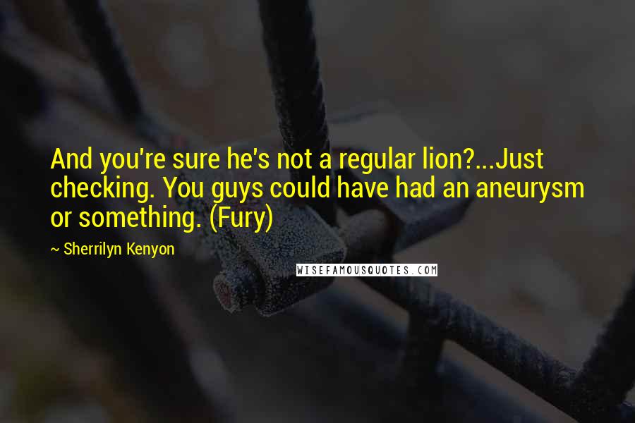 Sherrilyn Kenyon Quotes: And you're sure he's not a regular lion?...Just checking. You guys could have had an aneurysm or something. (Fury)