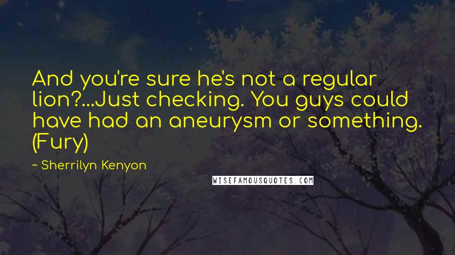 Sherrilyn Kenyon Quotes: And you're sure he's not a regular lion?...Just checking. You guys could have had an aneurysm or something. (Fury)