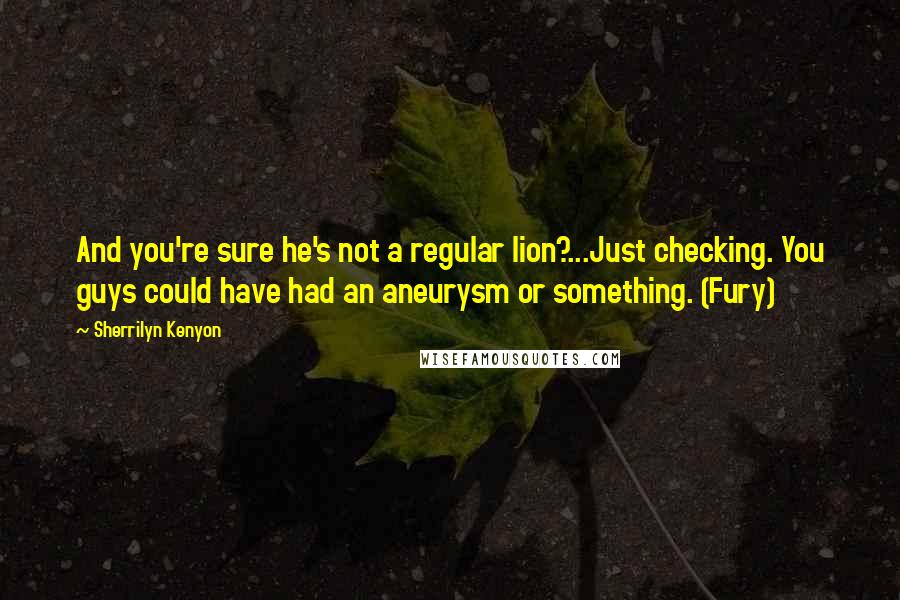 Sherrilyn Kenyon Quotes: And you're sure he's not a regular lion?...Just checking. You guys could have had an aneurysm or something. (Fury)