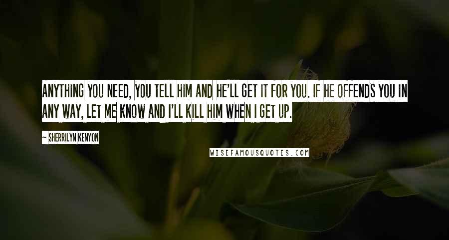 Sherrilyn Kenyon Quotes: Anything you need, you tell him and he'll get it for you. If he offends you in any way, let me know and I'll kill him when I get up.