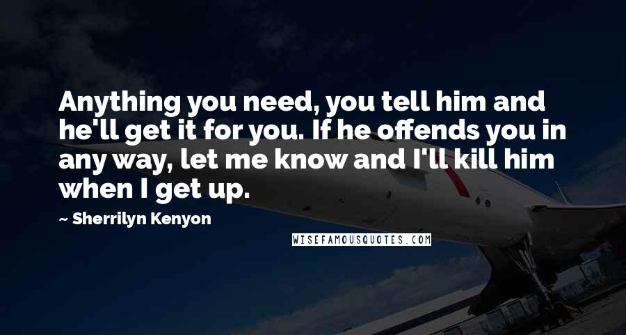 Sherrilyn Kenyon Quotes: Anything you need, you tell him and he'll get it for you. If he offends you in any way, let me know and I'll kill him when I get up.