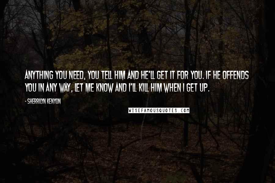 Sherrilyn Kenyon Quotes: Anything you need, you tell him and he'll get it for you. If he offends you in any way, let me know and I'll kill him when I get up.