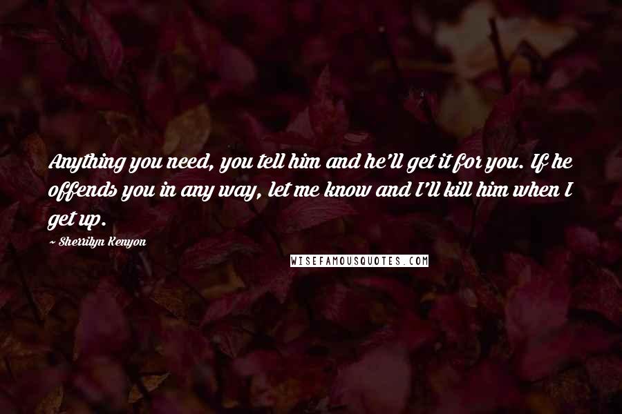 Sherrilyn Kenyon Quotes: Anything you need, you tell him and he'll get it for you. If he offends you in any way, let me know and I'll kill him when I get up.