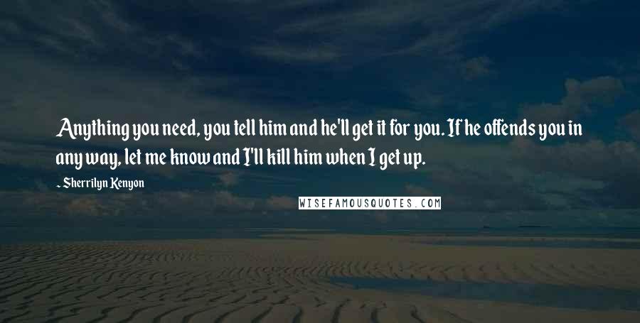 Sherrilyn Kenyon Quotes: Anything you need, you tell him and he'll get it for you. If he offends you in any way, let me know and I'll kill him when I get up.