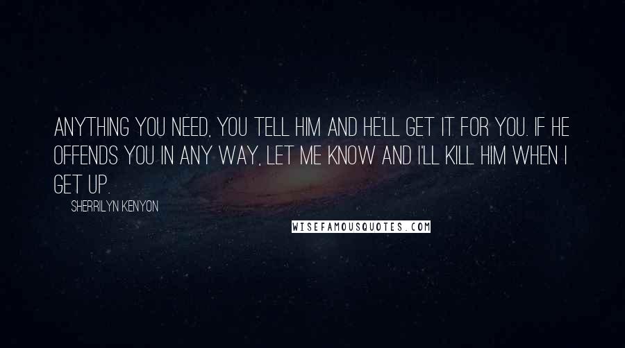 Sherrilyn Kenyon Quotes: Anything you need, you tell him and he'll get it for you. If he offends you in any way, let me know and I'll kill him when I get up.