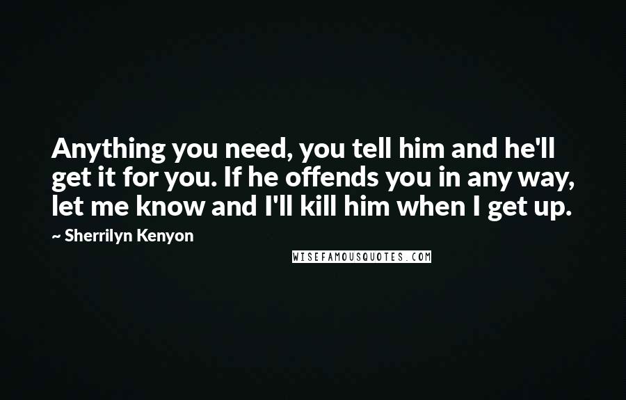 Sherrilyn Kenyon Quotes: Anything you need, you tell him and he'll get it for you. If he offends you in any way, let me know and I'll kill him when I get up.