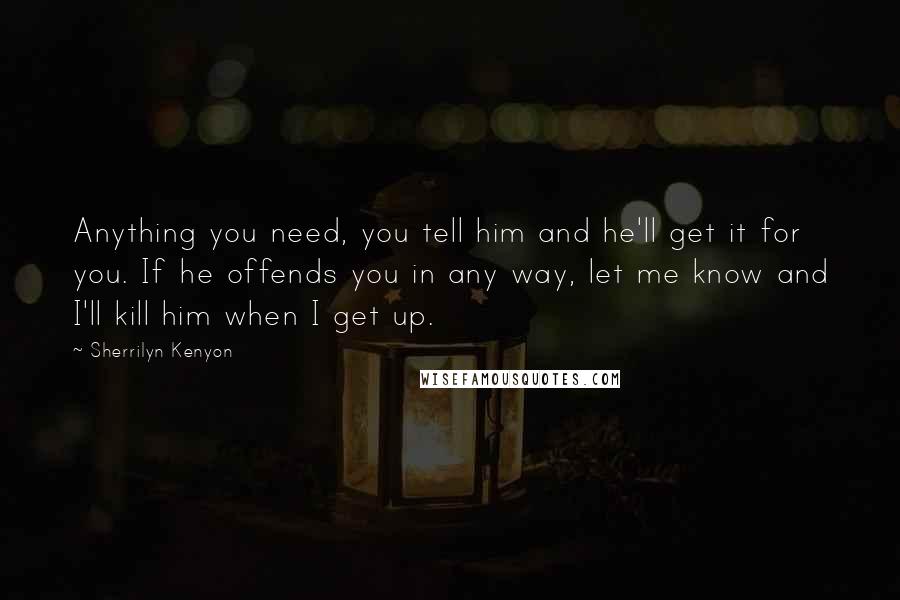 Sherrilyn Kenyon Quotes: Anything you need, you tell him and he'll get it for you. If he offends you in any way, let me know and I'll kill him when I get up.