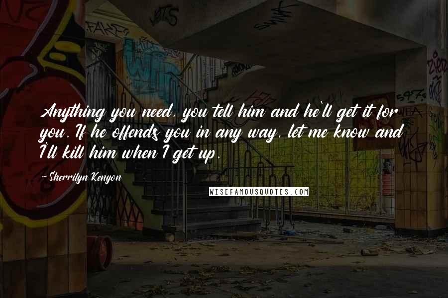 Sherrilyn Kenyon Quotes: Anything you need, you tell him and he'll get it for you. If he offends you in any way, let me know and I'll kill him when I get up.