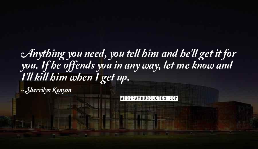 Sherrilyn Kenyon Quotes: Anything you need, you tell him and he'll get it for you. If he offends you in any way, let me know and I'll kill him when I get up.