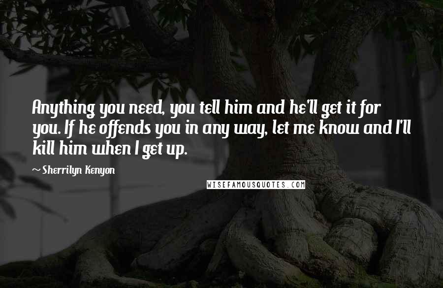 Sherrilyn Kenyon Quotes: Anything you need, you tell him and he'll get it for you. If he offends you in any way, let me know and I'll kill him when I get up.