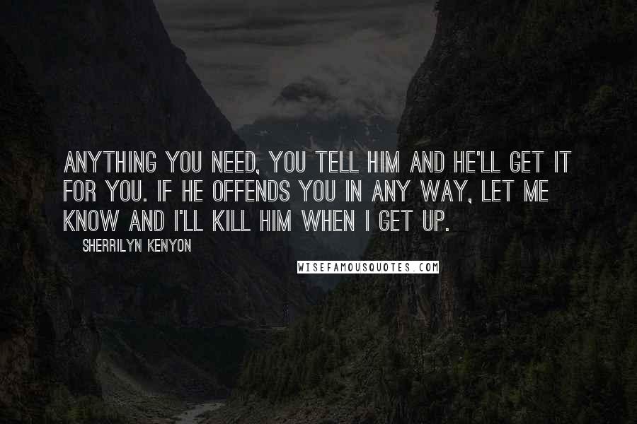 Sherrilyn Kenyon Quotes: Anything you need, you tell him and he'll get it for you. If he offends you in any way, let me know and I'll kill him when I get up.