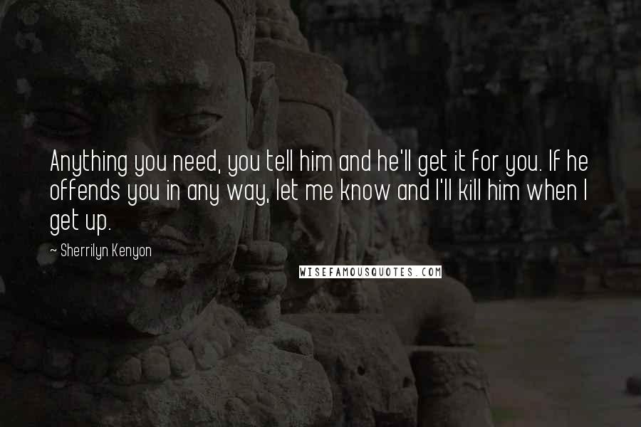 Sherrilyn Kenyon Quotes: Anything you need, you tell him and he'll get it for you. If he offends you in any way, let me know and I'll kill him when I get up.