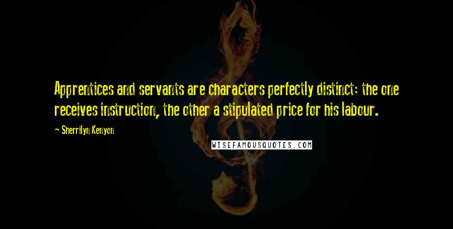 Sherrilyn Kenyon Quotes: Apprentices and servants are characters perfectly distinct: the one receives instruction, the other a stipulated price for his labour.