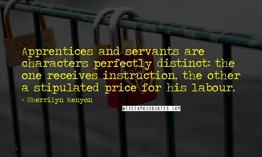 Sherrilyn Kenyon Quotes: Apprentices and servants are characters perfectly distinct: the one receives instruction, the other a stipulated price for his labour.