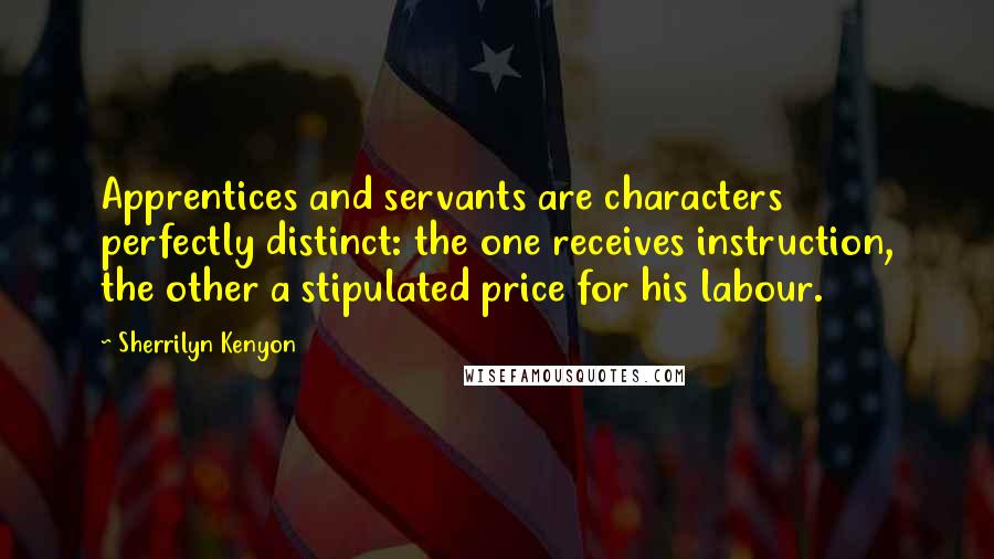 Sherrilyn Kenyon Quotes: Apprentices and servants are characters perfectly distinct: the one receives instruction, the other a stipulated price for his labour.