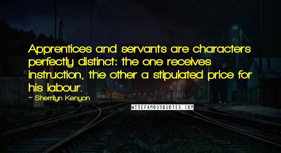 Sherrilyn Kenyon Quotes: Apprentices and servants are characters perfectly distinct: the one receives instruction, the other a stipulated price for his labour.