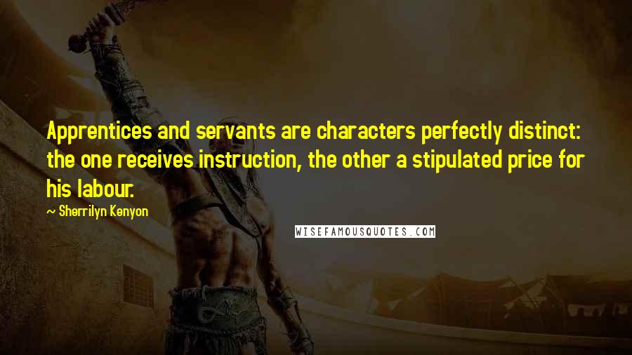 Sherrilyn Kenyon Quotes: Apprentices and servants are characters perfectly distinct: the one receives instruction, the other a stipulated price for his labour.