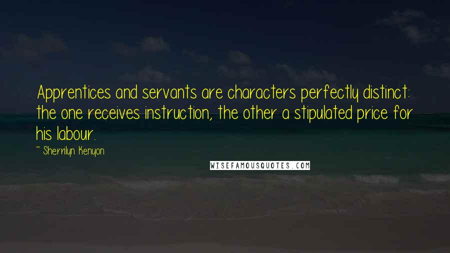 Sherrilyn Kenyon Quotes: Apprentices and servants are characters perfectly distinct: the one receives instruction, the other a stipulated price for his labour.