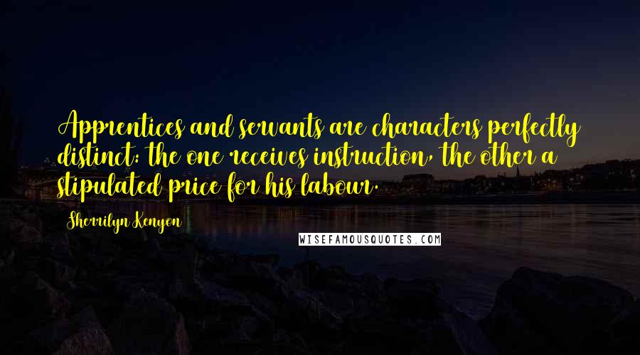 Sherrilyn Kenyon Quotes: Apprentices and servants are characters perfectly distinct: the one receives instruction, the other a stipulated price for his labour.