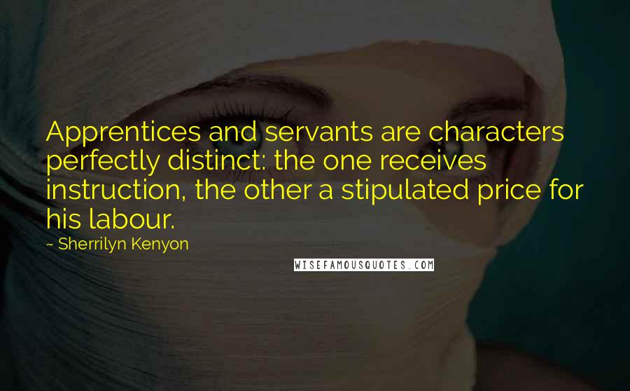 Sherrilyn Kenyon Quotes: Apprentices and servants are characters perfectly distinct: the one receives instruction, the other a stipulated price for his labour.