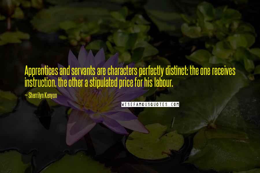 Sherrilyn Kenyon Quotes: Apprentices and servants are characters perfectly distinct: the one receives instruction, the other a stipulated price for his labour.