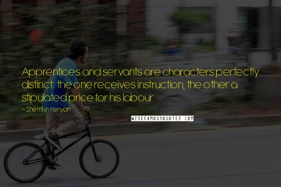 Sherrilyn Kenyon Quotes: Apprentices and servants are characters perfectly distinct: the one receives instruction, the other a stipulated price for his labour.