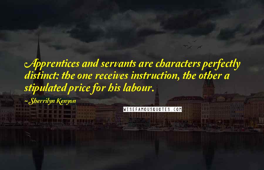 Sherrilyn Kenyon Quotes: Apprentices and servants are characters perfectly distinct: the one receives instruction, the other a stipulated price for his labour.