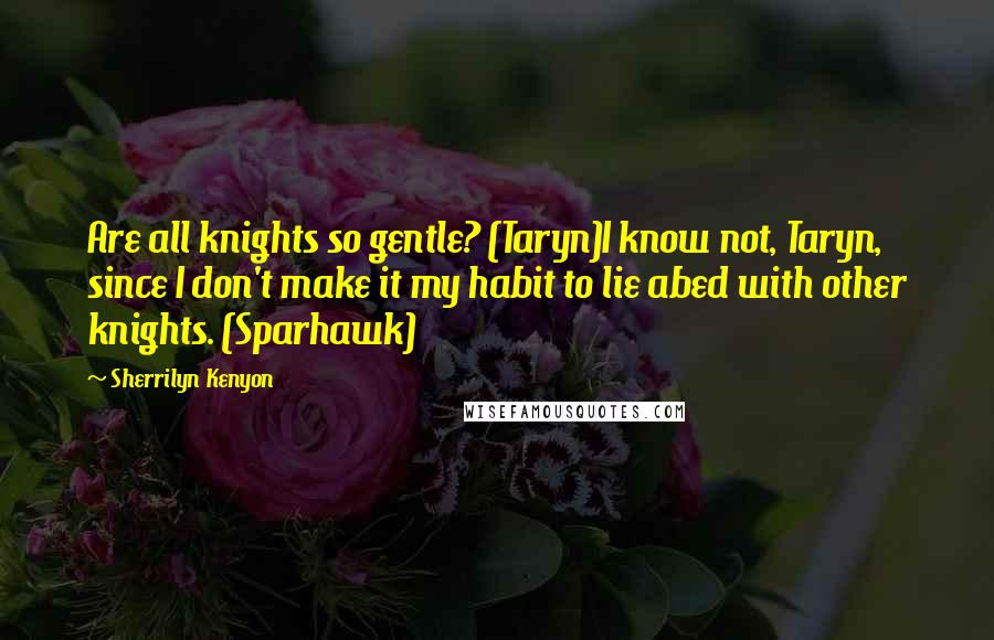 Sherrilyn Kenyon Quotes: Are all knights so gentle? (Taryn)I know not, Taryn, since I don't make it my habit to lie abed with other knights. (Sparhawk)