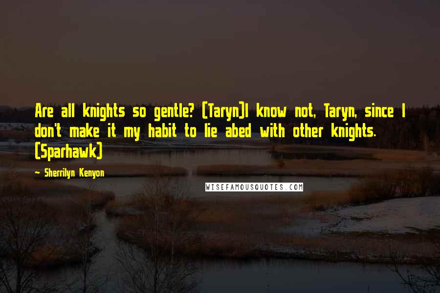 Sherrilyn Kenyon Quotes: Are all knights so gentle? (Taryn)I know not, Taryn, since I don't make it my habit to lie abed with other knights. (Sparhawk)