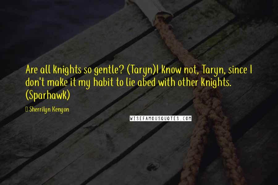 Sherrilyn Kenyon Quotes: Are all knights so gentle? (Taryn)I know not, Taryn, since I don't make it my habit to lie abed with other knights. (Sparhawk)