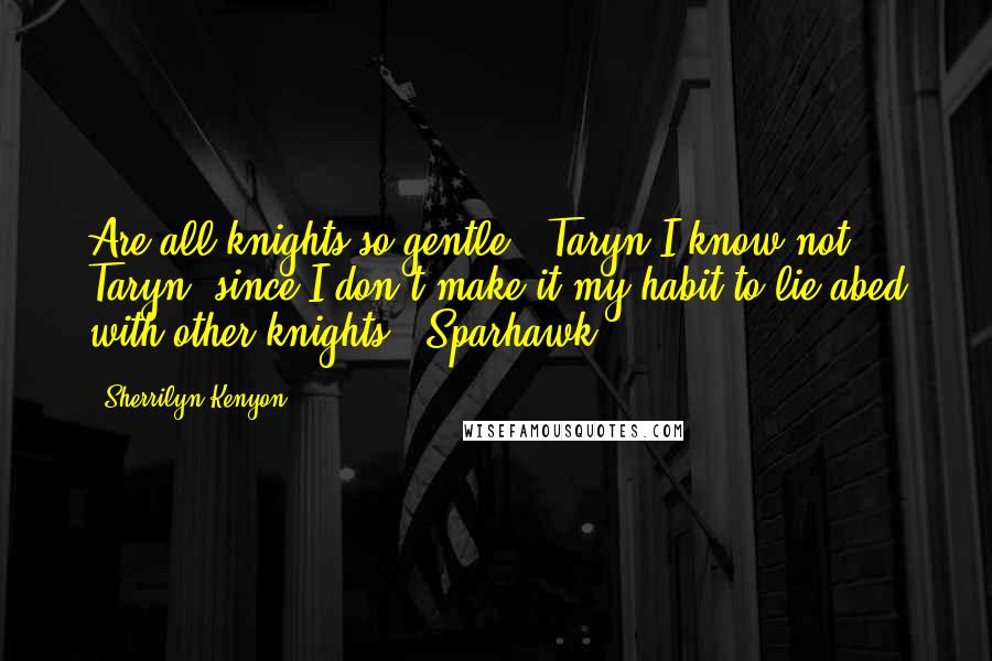 Sherrilyn Kenyon Quotes: Are all knights so gentle? (Taryn)I know not, Taryn, since I don't make it my habit to lie abed with other knights. (Sparhawk)