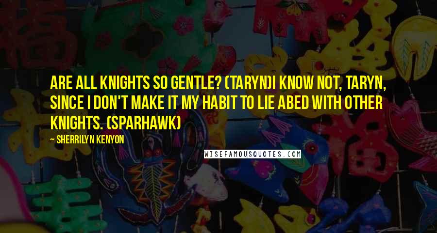 Sherrilyn Kenyon Quotes: Are all knights so gentle? (Taryn)I know not, Taryn, since I don't make it my habit to lie abed with other knights. (Sparhawk)