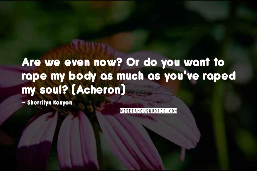 Sherrilyn Kenyon Quotes: Are we even now? Or do you want to rape my body as much as you've raped my soul? (Acheron)