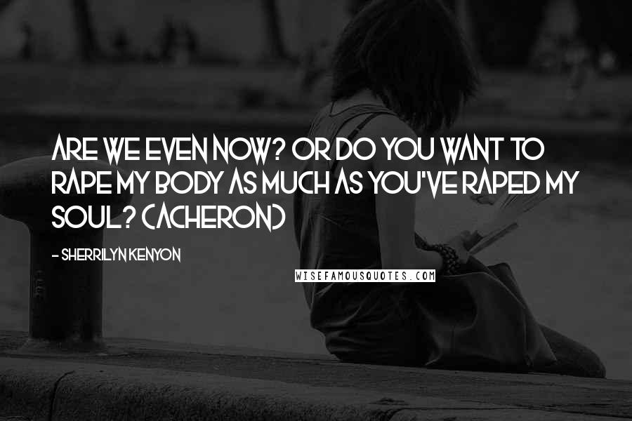 Sherrilyn Kenyon Quotes: Are we even now? Or do you want to rape my body as much as you've raped my soul? (Acheron)