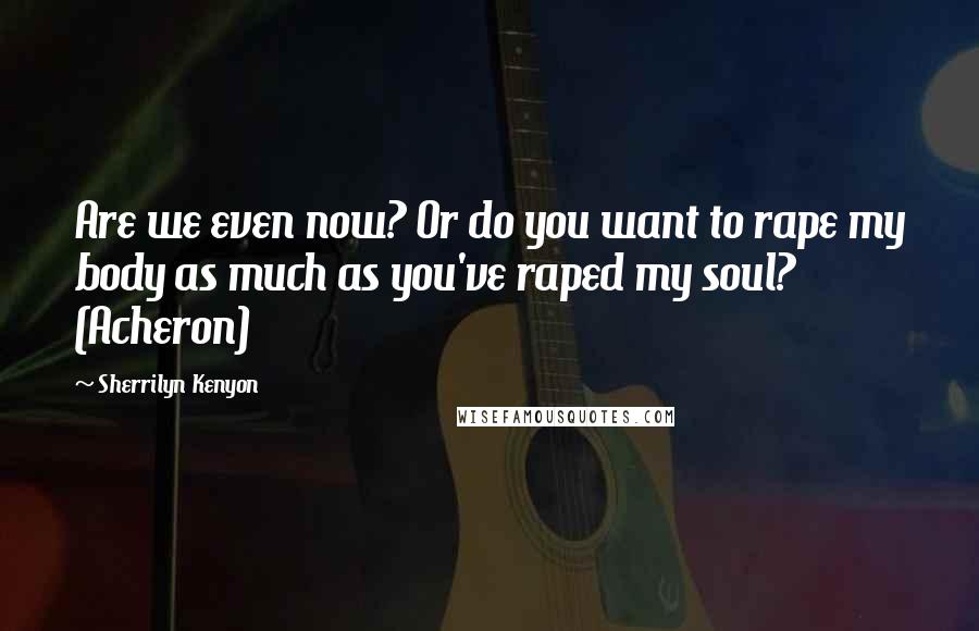 Sherrilyn Kenyon Quotes: Are we even now? Or do you want to rape my body as much as you've raped my soul? (Acheron)