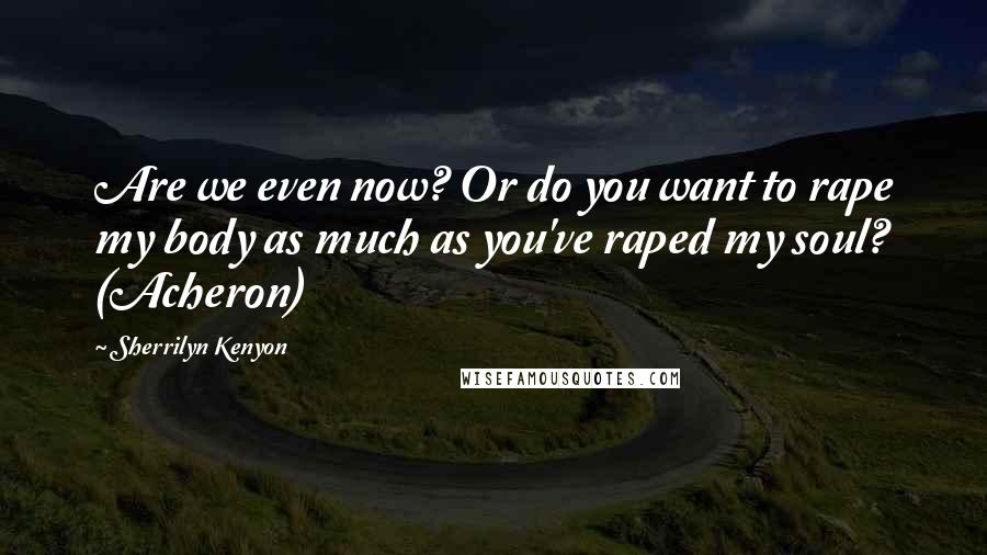 Sherrilyn Kenyon Quotes: Are we even now? Or do you want to rape my body as much as you've raped my soul? (Acheron)
