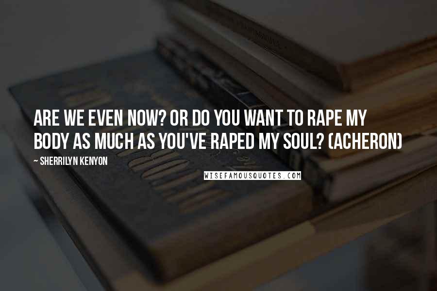 Sherrilyn Kenyon Quotes: Are we even now? Or do you want to rape my body as much as you've raped my soul? (Acheron)