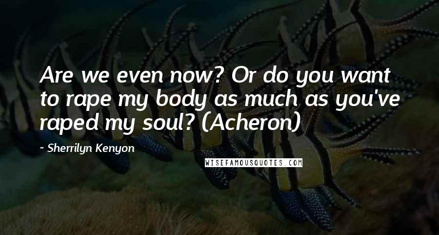 Sherrilyn Kenyon Quotes: Are we even now? Or do you want to rape my body as much as you've raped my soul? (Acheron)