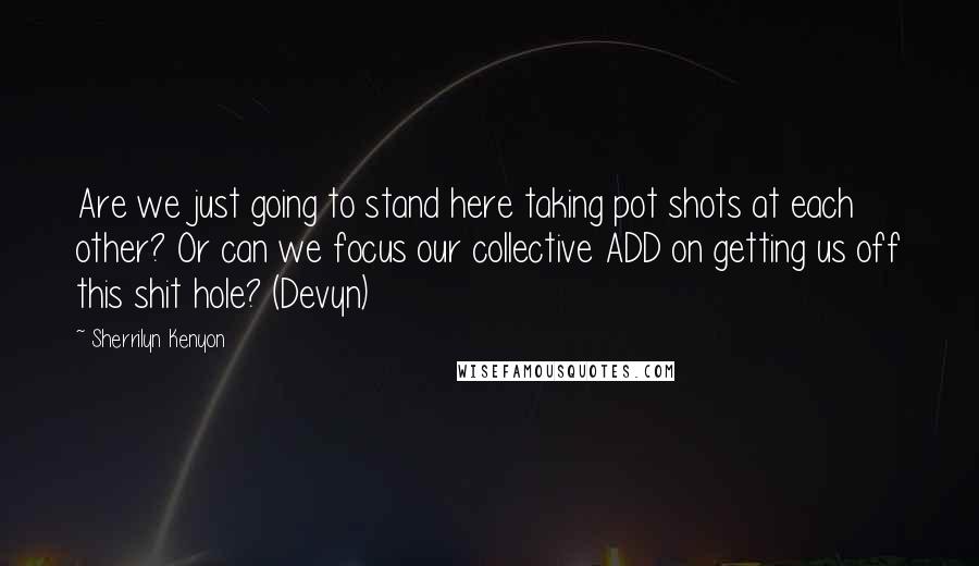 Sherrilyn Kenyon Quotes: Are we just going to stand here taking pot shots at each other? Or can we focus our collective ADD on getting us off this shit hole? (Devyn)