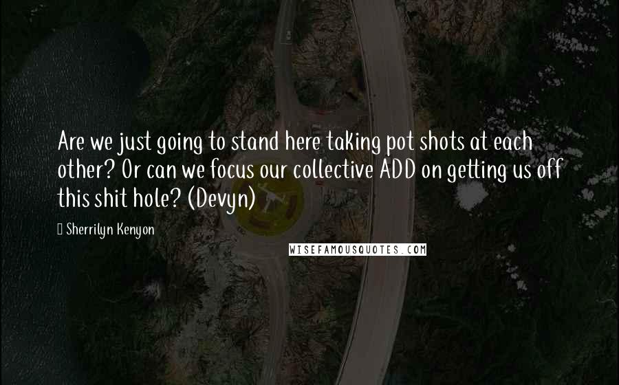 Sherrilyn Kenyon Quotes: Are we just going to stand here taking pot shots at each other? Or can we focus our collective ADD on getting us off this shit hole? (Devyn)