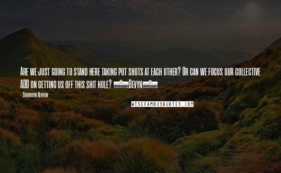 Sherrilyn Kenyon Quotes: Are we just going to stand here taking pot shots at each other? Or can we focus our collective ADD on getting us off this shit hole? (Devyn)
