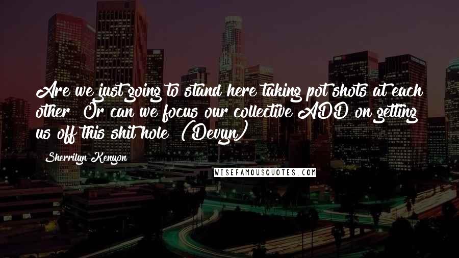 Sherrilyn Kenyon Quotes: Are we just going to stand here taking pot shots at each other? Or can we focus our collective ADD on getting us off this shit hole? (Devyn)