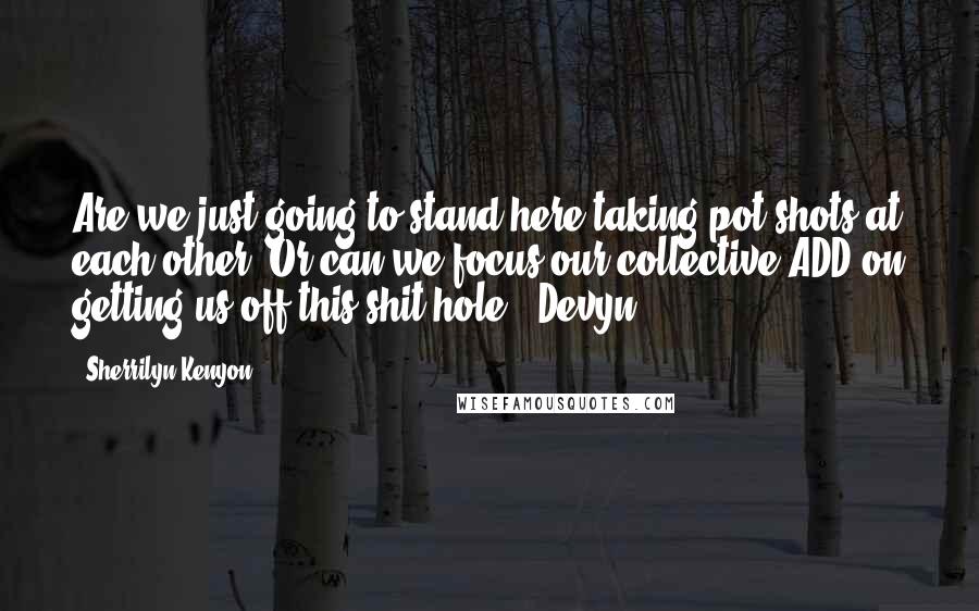 Sherrilyn Kenyon Quotes: Are we just going to stand here taking pot shots at each other? Or can we focus our collective ADD on getting us off this shit hole? (Devyn)