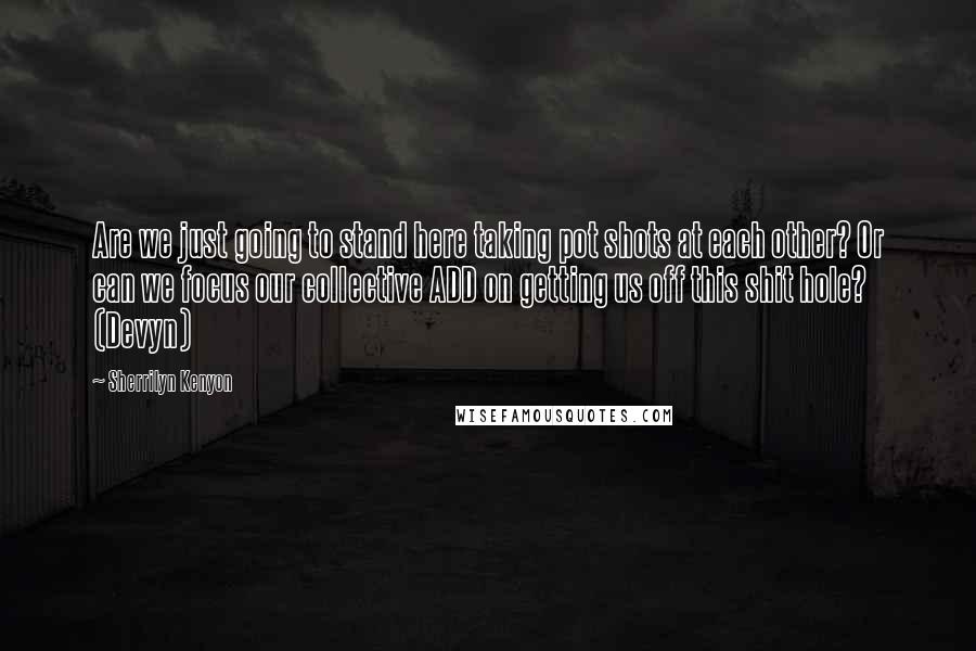 Sherrilyn Kenyon Quotes: Are we just going to stand here taking pot shots at each other? Or can we focus our collective ADD on getting us off this shit hole? (Devyn)