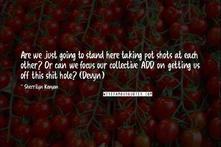 Sherrilyn Kenyon Quotes: Are we just going to stand here taking pot shots at each other? Or can we focus our collective ADD on getting us off this shit hole? (Devyn)