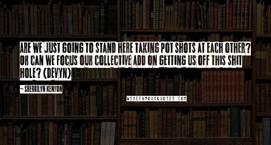 Sherrilyn Kenyon Quotes: Are we just going to stand here taking pot shots at each other? Or can we focus our collective ADD on getting us off this shit hole? (Devyn)
