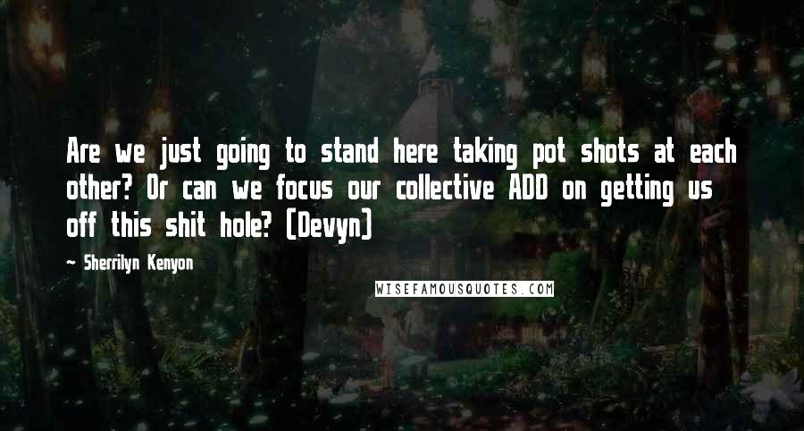 Sherrilyn Kenyon Quotes: Are we just going to stand here taking pot shots at each other? Or can we focus our collective ADD on getting us off this shit hole? (Devyn)