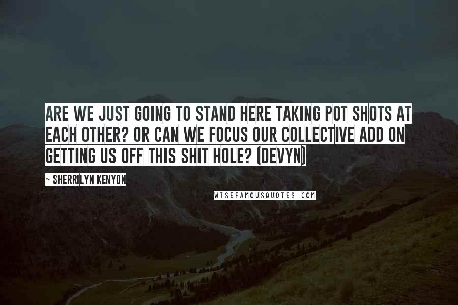 Sherrilyn Kenyon Quotes: Are we just going to stand here taking pot shots at each other? Or can we focus our collective ADD on getting us off this shit hole? (Devyn)